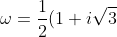 \omega = \frac{1}{2}(1+i\sqrt{3})